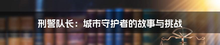 刑警队长:城市守护者的故事与挑战
