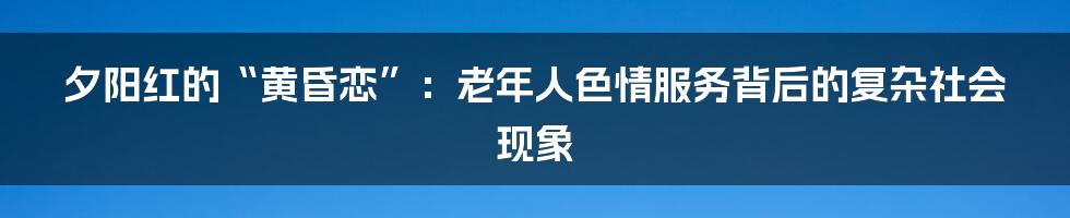 夕阳红的“黄昏恋”：老年人色情服务背后的复杂社会现象