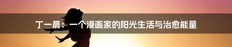 丁一晨:一个漫画家的阳光生活与治愈能量