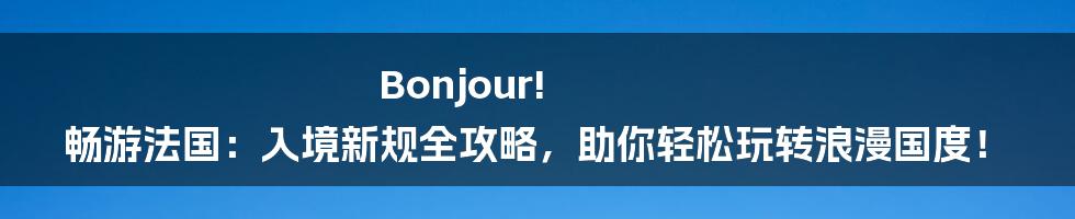 Bonjour! 畅游法国：入境新规全攻略，助你轻松玩转浪漫国度！
