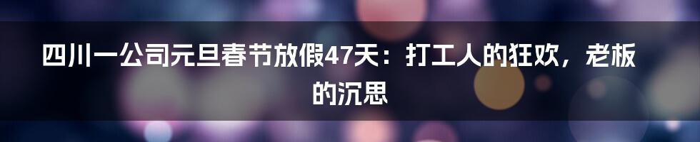 四川一公司元旦春节放假47天：打工人的狂欢，老板的沉思