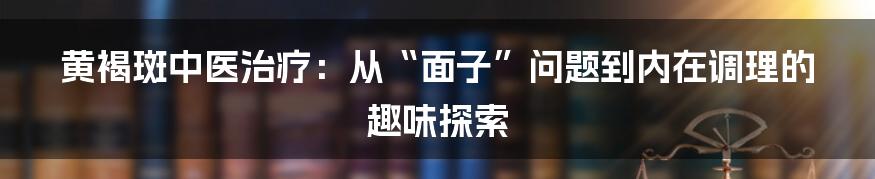 黄褐斑中医治疗:从“面子”问题到内在调理的趣味探索