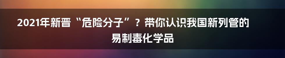 2021年新晋“危险分子”?带你认识我国新列管的易制毒化学品