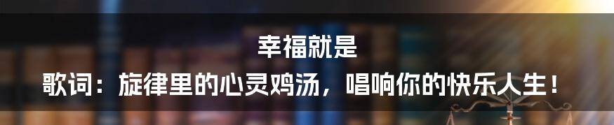 幸福就是 歌词：旋律里的心灵鸡汤，唱响你的快乐人生！