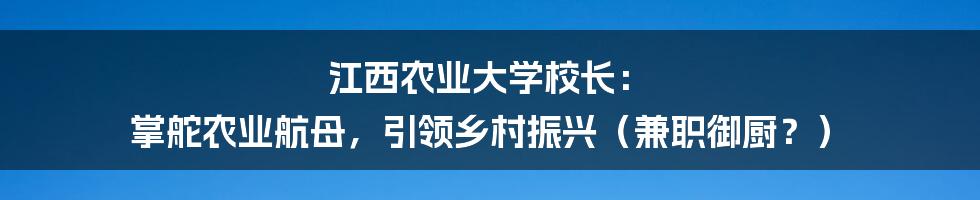 江西农业大学校长: 掌舵农业航母,引领乡村振兴(兼职御厨?)