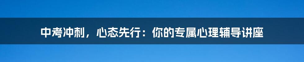 中考冲刺，心态先行：你的专属心理辅导讲座