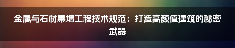 金属与石材幕墙工程技术规范：打造高颜值建筑的秘密武器