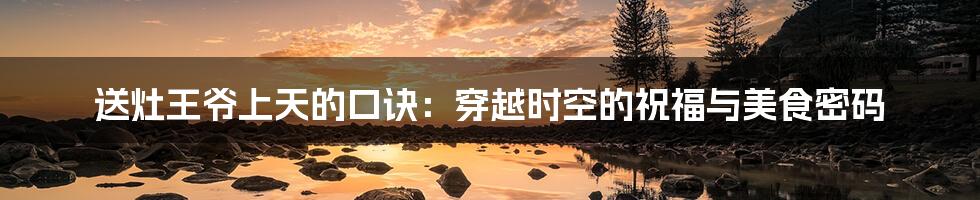 送灶王爷上天的口诀：穿越时空的祝福与美食密码