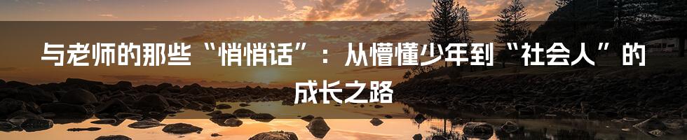 与老师的那些“悄悄话”:从懵懂少年到“社会人”的成长之路