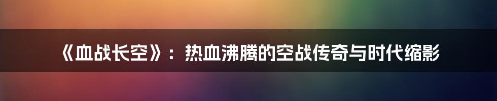 《血战长空》：热血沸腾的空战传奇与时代缩影
