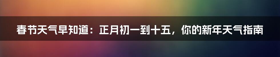 春节天气早知道：正月初一到十五，你的新年天气指南