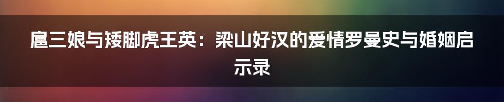 扈三娘与矮脚虎王英：梁山好汉的爱情罗曼史与婚姻启示录