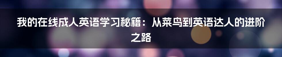 我的在线成人英语学习秘籍：从菜鸟到英语达人的进阶之路