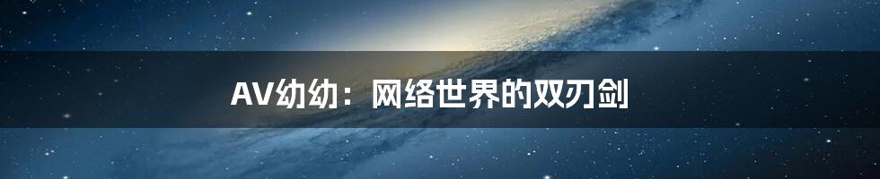 AV幼幼:网络世界的双刃剑