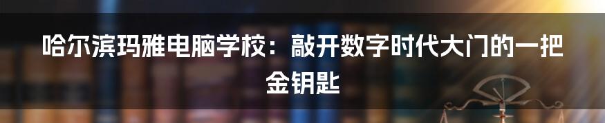 哈尔滨玛雅电脑学校：敲开数字时代大门的一把金钥匙