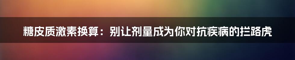 糖皮质激素换算:别让剂量成为你对抗疾病的拦路虎