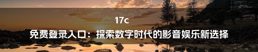 17c 免费登录入口：探索数字时代的影音娱乐新选择