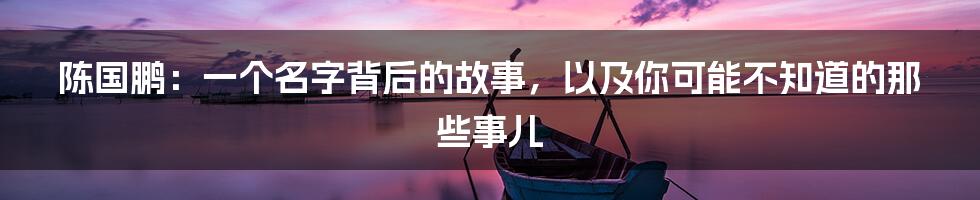 陈国鹏：一个名字背后的故事，以及你可能不知道的那些事儿