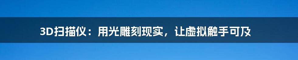 3D扫描仪：用光雕刻现实，让虚拟触手可及