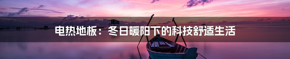 电热地板：冬日暖阳下的科技舒适生活