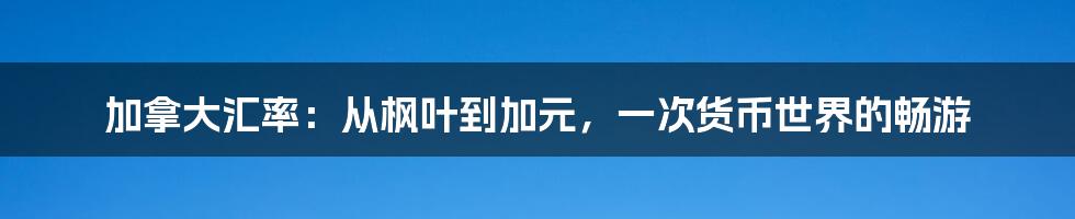 加拿大汇率:从枫叶到加元,一次货币世界的畅游