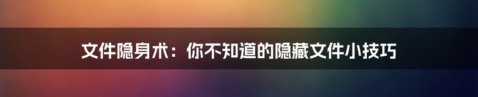 文件隐身术：你不知道的隐藏文件小技巧