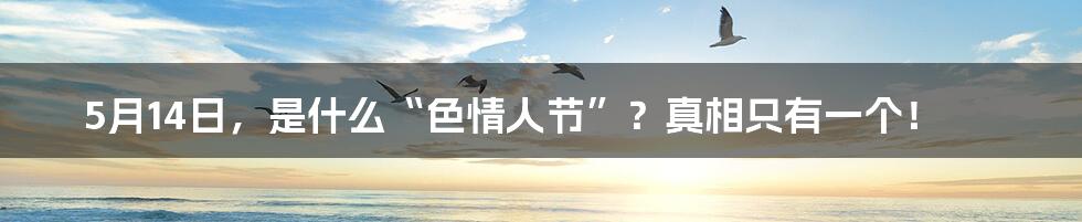 5月14日，是什么“色情人节”？真相只有一个！