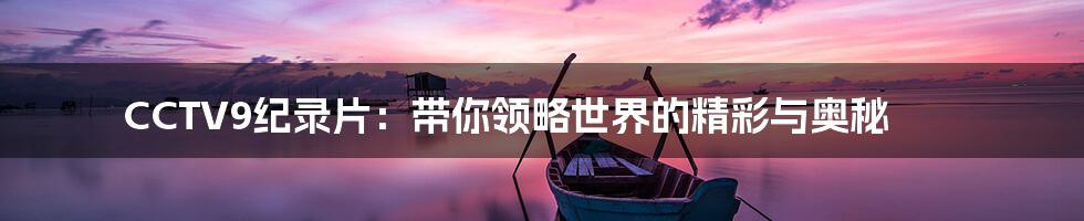 CCTV9纪录片：带你领略世界的精彩与奥秘