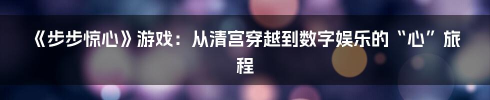 《步步惊心》游戏：从清宫穿越到数字娱乐的“心”旅程