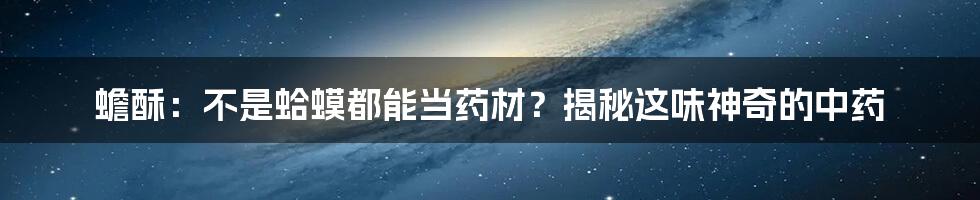 蟾酥：不是蛤蟆都能当药材？揭秘这味神奇的中药