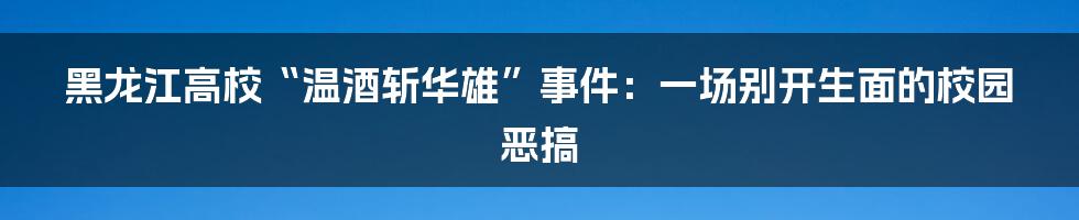 黑龙江高校“温酒斩华雄”事件：一场别开生面的校园恶搞