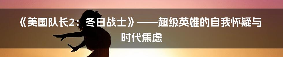 《美国队长2：冬日战士》——超级英雄的自我怀疑与时代焦虑