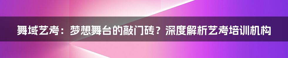 舞域艺考:梦想舞台的敲门砖?深度解析艺考培训机构