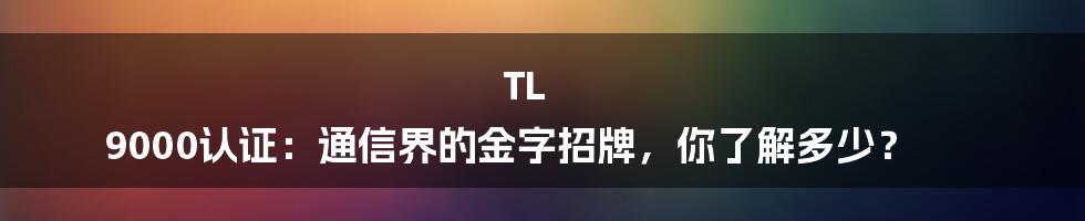 TL 9000认证:通信界的金字招牌,你了解多少?
