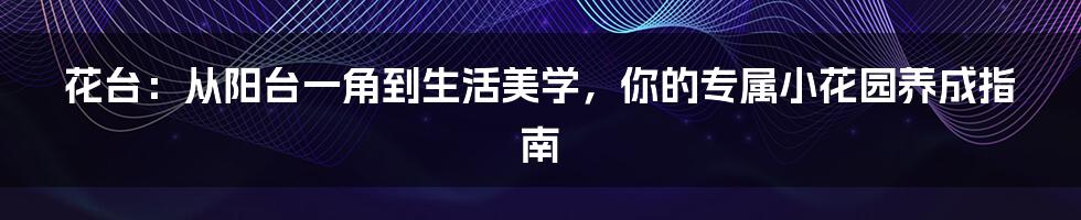 花台：从阳台一角到生活美学，你的专属小花园养成指南