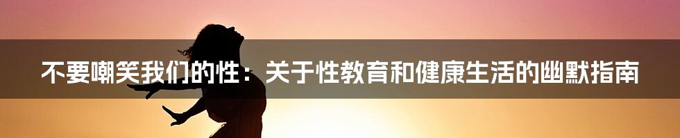 不要嘲笑我们的性:关于性教育和健康生活的幽默指南