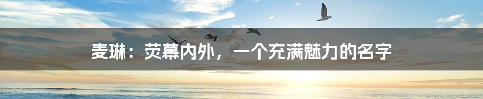 麦琳：荧幕内外，一个充满魅力的名字