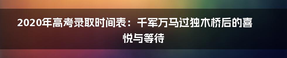 2020年高考录取时间表：千军万马过独木桥后的喜悦与等待