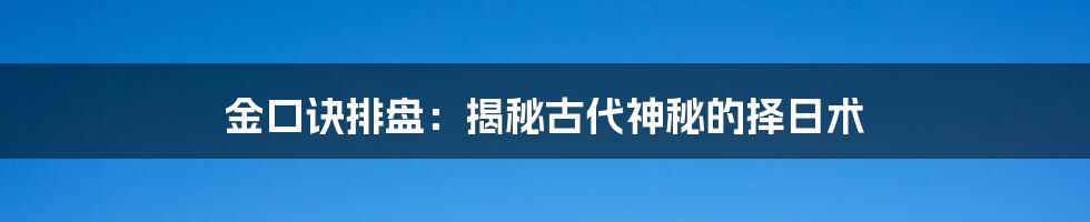 金口诀排盘：揭秘古代神秘的择日术