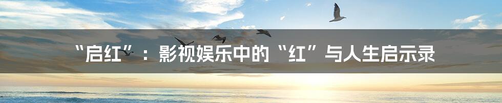 “启红”：影视娱乐中的“红”与人生启示录