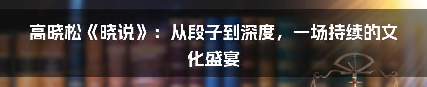 高晓松《晓说》:从段子到深度,一场持续的文化盛宴