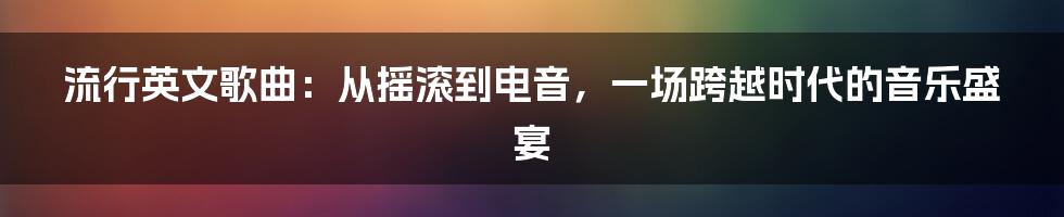 流行英文歌曲：从摇滚到电音，一场跨越时代的音乐盛宴
