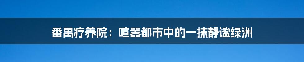 番禺疗养院:喧嚣都市中的一抹静谧绿洲