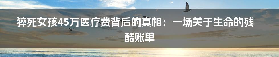猝死女孩45万医疗费背后的真相：一场关于生命的残酷账单