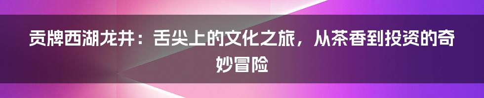 贡牌西湖龙井：舌尖上的文化之旅，从茶香到投资的奇妙冒险