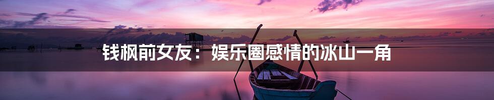 钱枫前女友:娱乐圈感情的冰山一角