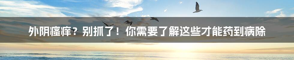 外阴瘙痒?别抓了!你需要了解这些才能药到病除