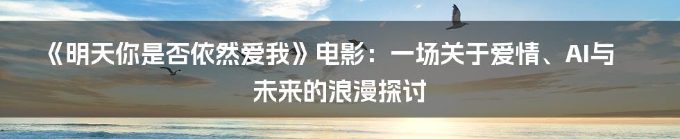 《明天你是否依然爱我》电影:一场关于爱情、AI与未来的浪漫探讨