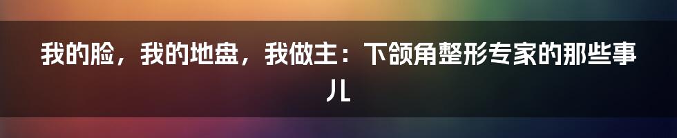 我的脸，我的地盘，我做主：下颌角整形专家的那些事儿