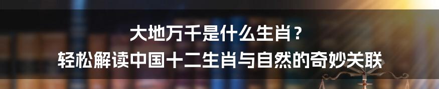 大地万千是什么生肖? 轻松解读中国十二生肖与自然的奇妙关联